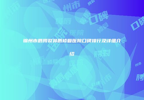 锦州市唇腭裂鼻唇修复医院口碑排行及详细介绍
