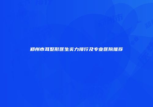 郑州市耳整形医生实力排行及专业医院推荐