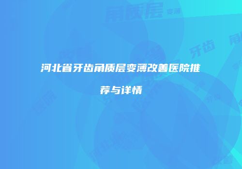 河北省牙齿角质层变薄改善医院推荐与详情