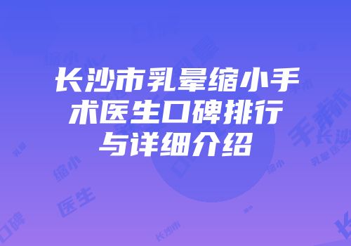 长沙市乳晕缩小手术医生口碑排行与详细介绍