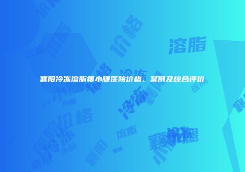 襄阳冷冻溶脂瘦小腿医院价格、案例及综合评价
