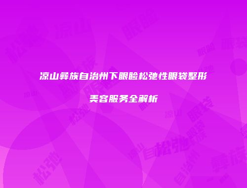 凉山彝族自治州下眼睑松弛性眼袋整形美容服务全解析