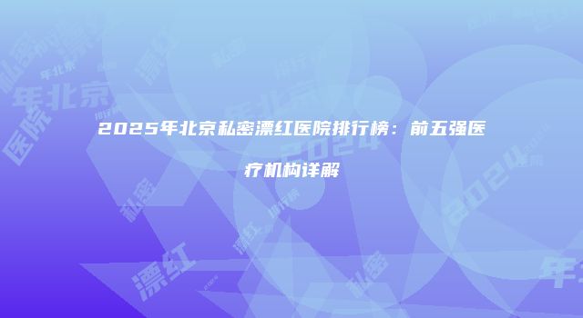 2025年北京私密漂红医院排行榜：前五强医疗机构详解