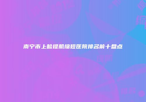 南宁市上睑提肌缩短医院排名前十盘点