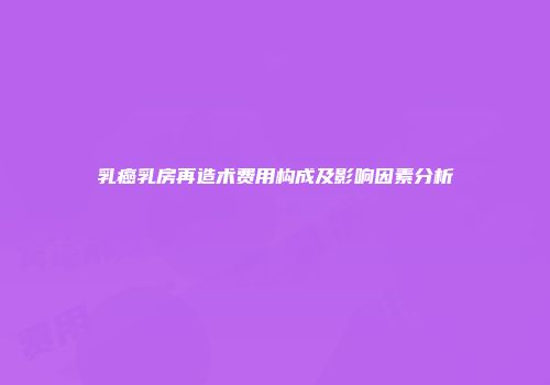 乳癌乳房再造术费用构成及影响因素分析