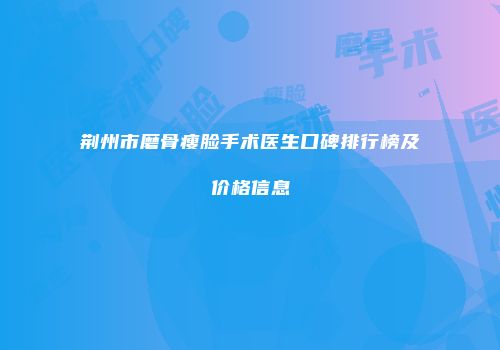 荆州市磨骨瘦脸手术医生口碑排行榜及价格信息