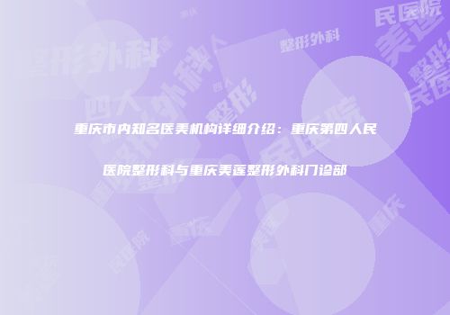 重庆市内知名医美机构详细介绍：重庆第四人民医院整形科与重庆美莲整形外科门诊部