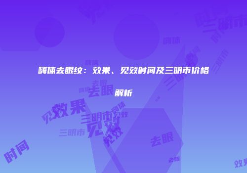 嗨体去眼纹：效果、见效时间及三明市价格解析