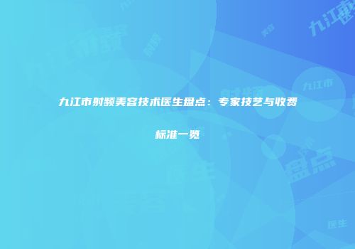九江市射频美容技术医生盘点：专家技艺与收费标准一览