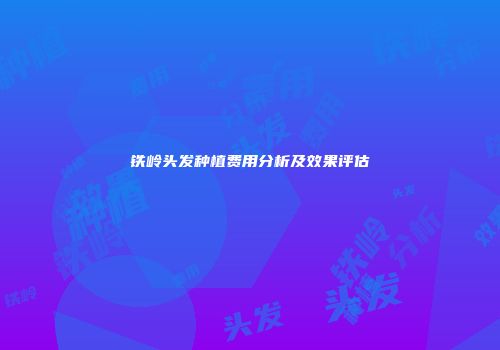 铁岭头发种植费用分析及效果评估