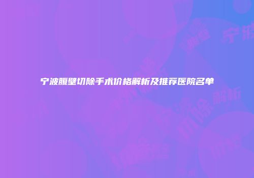 宁波腹壁切除手术价格解析及推荐医院名单