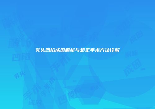 乳头凹陷成因解析与矫正手术方法详解