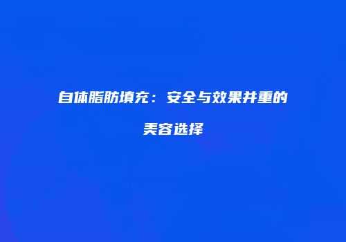 自体脂肪填充：安全与效果并重的美容选择