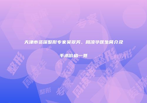 天津市资深整形专家吴翠芳、周凌华医生简介及手术价格一览