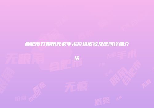 合肥市开眼角无痕手术价格概览及医院详细介绍