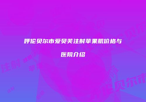 呼伦贝尔市爱贝芙注射苹果肌价格与医院介绍
