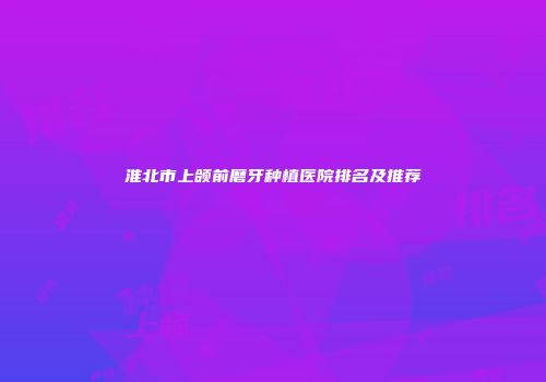 淮北市上颌前磨牙种植医院排名及推荐