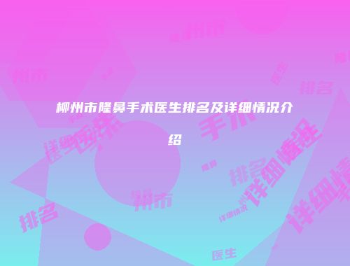 柳州市隆鼻手术医生排名及详细情况介绍