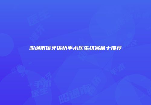 昭通市镶牙搭桥手术医生排名前十推荐
