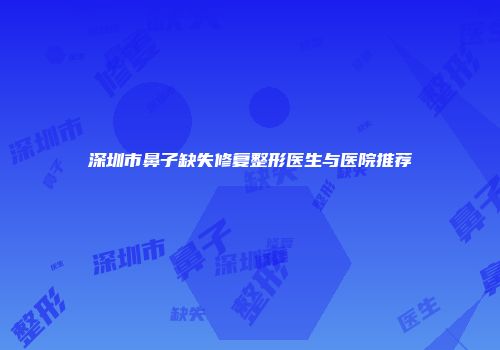 深圳市鼻子缺失修复整形医生与医院推荐
