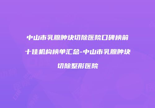 中山市乳腺肿块切除医院口碑榜前十佳机构榜单汇总-中山市乳腺肿块切除整形医院