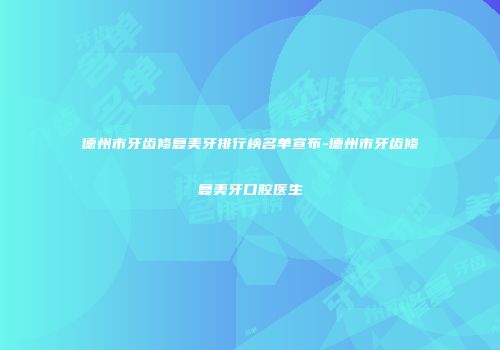 德州市牙齿修复美牙排行榜名单宣布-德州市牙齿修复美牙口腔医生