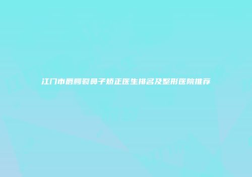江门市唇腭裂鼻子矫正医生排名及整形医院推荐