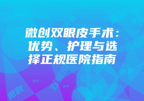 微创双眼皮手术：优势、护理与选择正规医院指南
