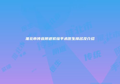 淮北市传统阴道紧缩手术医生排名及介绍