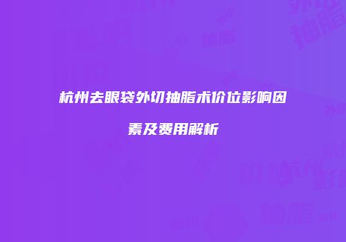 杭州去眼袋外切抽脂术价位影响因素及费用解析
