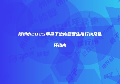 柳州市2025年鼻子垫修复医生排行榜及选择指南