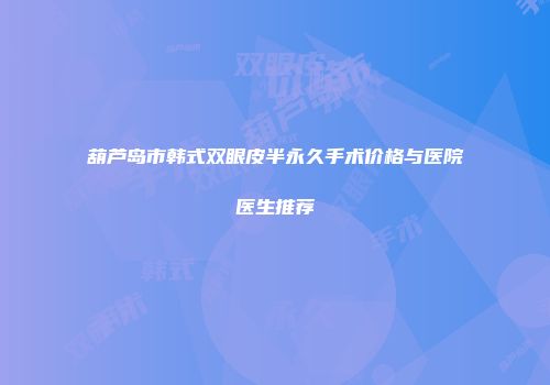 葫芦岛市韩式双眼皮半永久手术价格与医院医生推荐