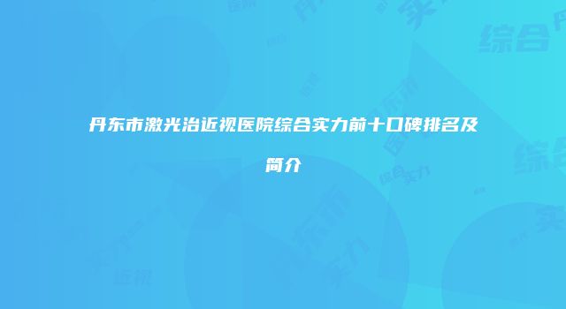 丹东市激光治近视医院综合实力前十口碑排名及简介