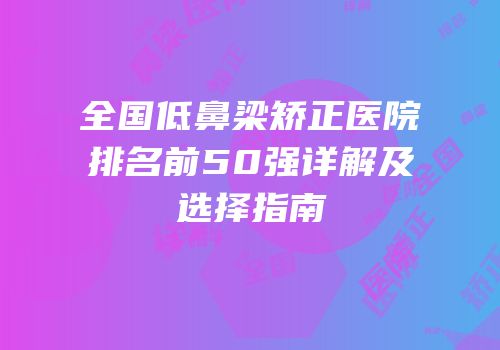 全国低鼻梁矫正医院排名前50强详解及选择指南