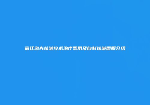 宿迁激光祛皱纹术治疗费用及自制祛皱面膜介绍