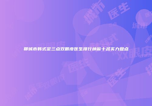 聊城市韩式定三点双眼皮医生排行榜前十名实力盘点