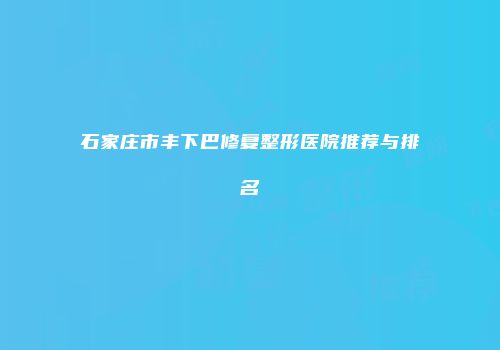 石家庄市丰下巴修复整形医院推荐与排名