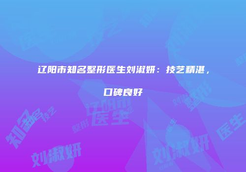 辽阳市知名整形医生刘淑妍：技艺精湛，口碑良好