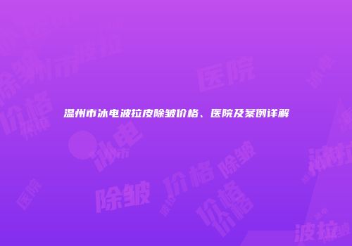 温州市冰电波拉皮除皱价格、医院及案例详解
