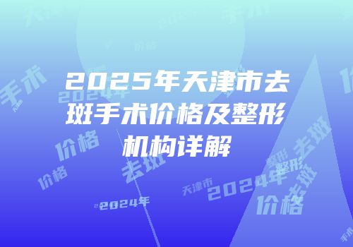 2025年天津市去斑手术价格及整形机构详解
