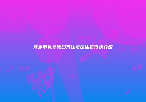 萍乡市乳晕漂白方法与医生排行榜介绍