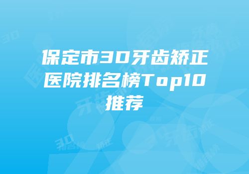 保定市3D牙齿矫正医院排名榜Top10推荐
