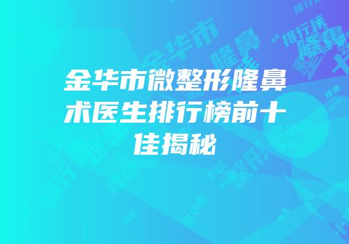 金华市微整形隆鼻术医生排行榜前十佳揭秘