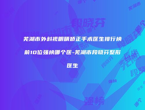芜湖市外斜视眼睛矫正手术医生排行榜前10位强榜哪个医-芜湖市段晓芬整形医生