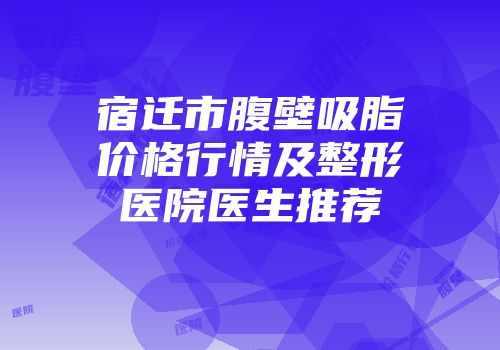 宿迁市腹壁吸脂价格行情及整形医院医生推荐