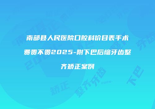 南部县人民医院口腔科价目表手术费贵不贵2025-附下巴后缩牙齿整齐矫正案例