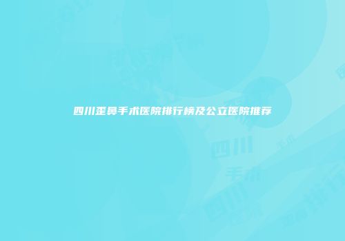 四川歪鼻手术医院排行榜及公立医院推荐