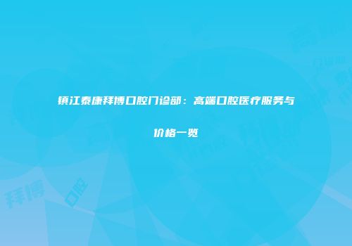 镇江泰康拜博口腔门诊部：高端口腔医疗服务与价格一览