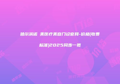 哈尔滨诺嬄美医疗美容门诊官网-价格(收费标准)2025同步一览