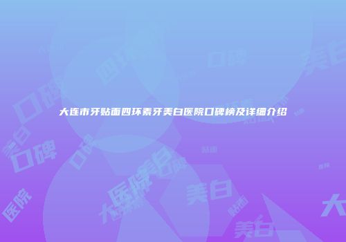 大连市牙贴面四环素牙美白医院口碑榜及详细介绍